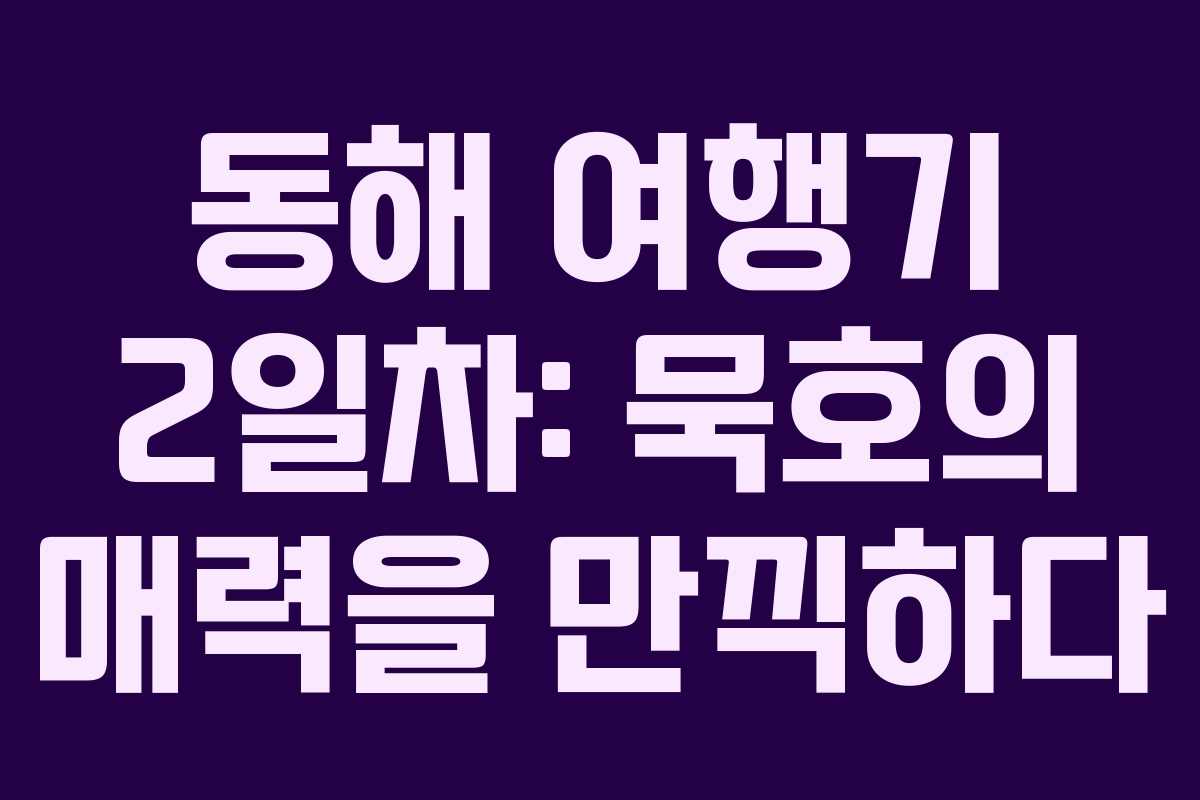 동해 여행기 2일차: 묵호의 매력을 만끽하다