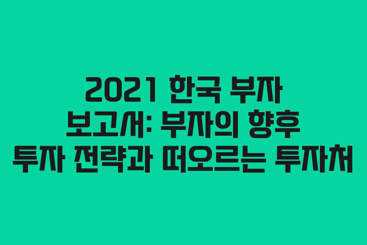 2021 한국 부자 보고서: 부자의 향후 투자 전략과 떠오르는 투자처