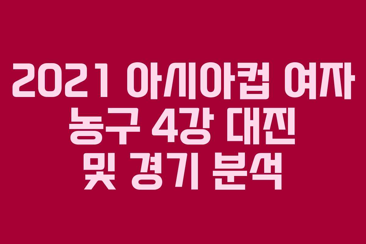 2021 아시아컵 여자 농구 4강 대진 및 경기 분석