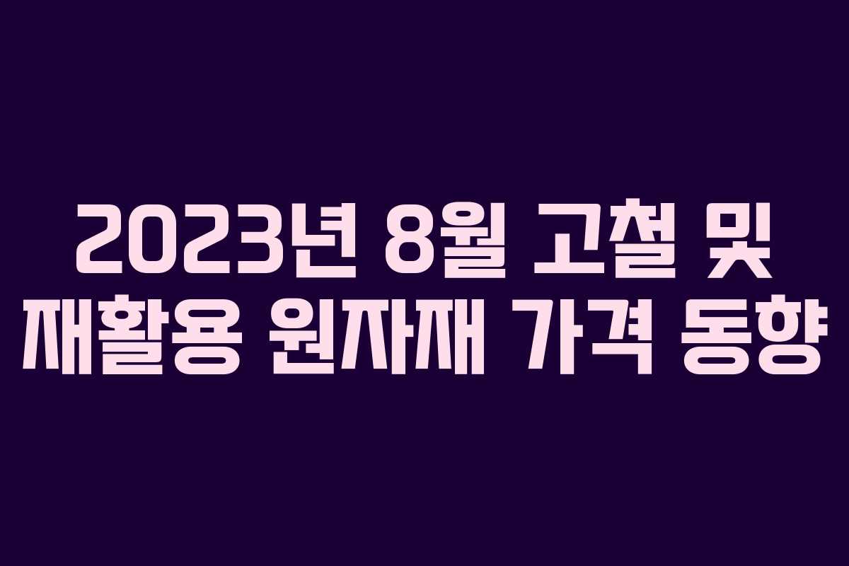2023년 8월 고철 및 재활용 원자재 가격 동향