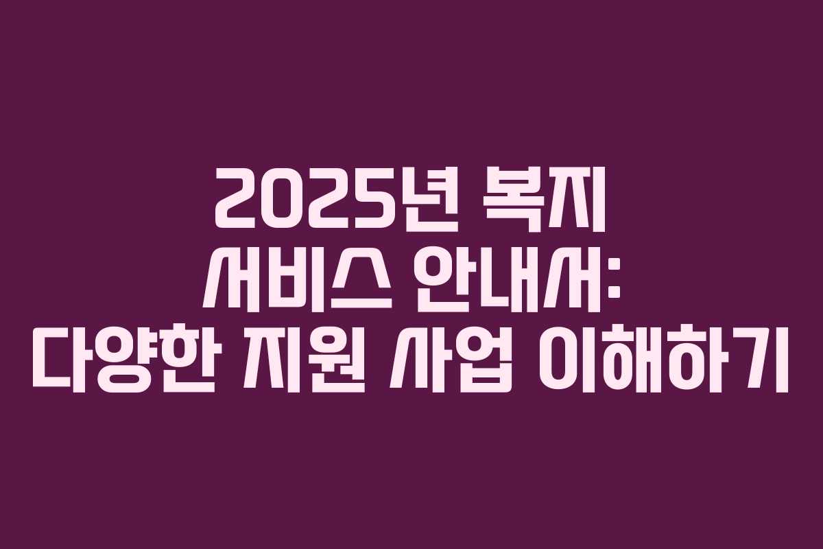 2025년 복지 서비스 안내서: 다양한 지원 사업 이해하기
