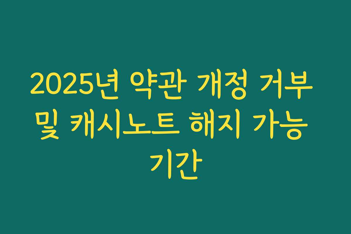 2025년 약관 개정 거부 및 캐시노트 해지 가능 기간