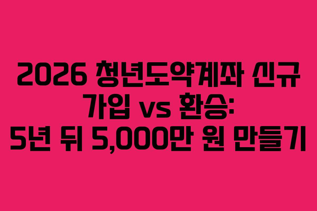 2026 청년도약계좌 신규 가입 vs 환승: 5년 뒤 5,000만 원 만들기 2026 청년도약계좌 신규 가입 vs 환승: 5년 뒤 5,000만 원 만들기