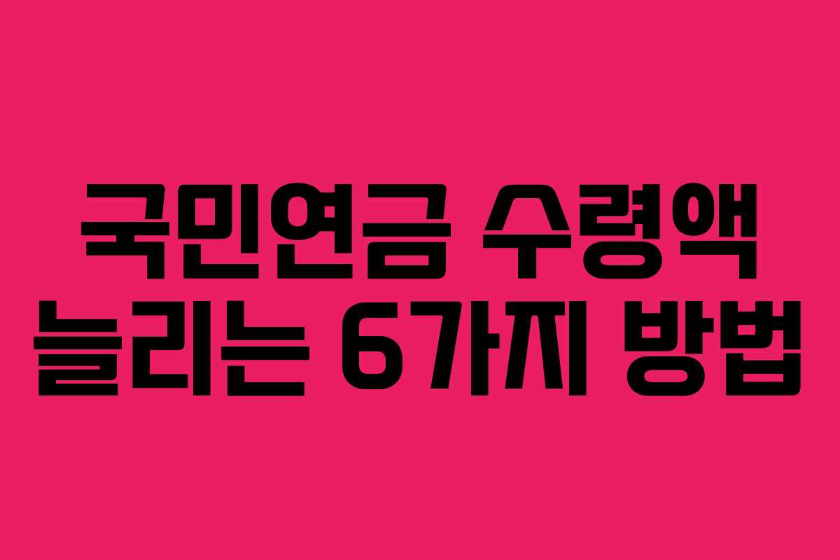 국민연금 수령액 늘리는 6가지 방법