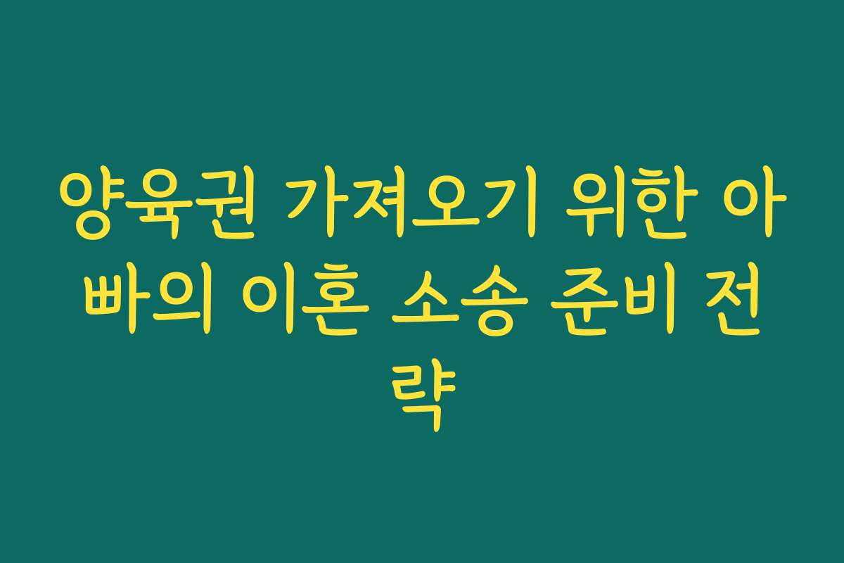 양육권 가져오기 위한 아빠의 이혼 소송 준비 전략 양육권 가져오기 위한 아빠의 이혼 소송 준비 전략