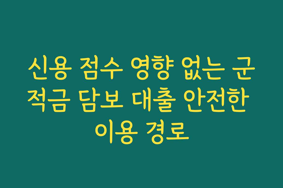 신용 점수 영향 없는 군적금 담보 대출 안전한 이용 경로