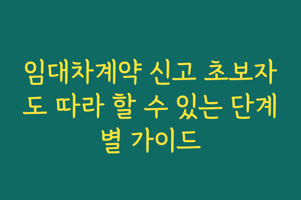 임대차계약 신고 초보자도 따라 할 수 있는 단계별 가이드