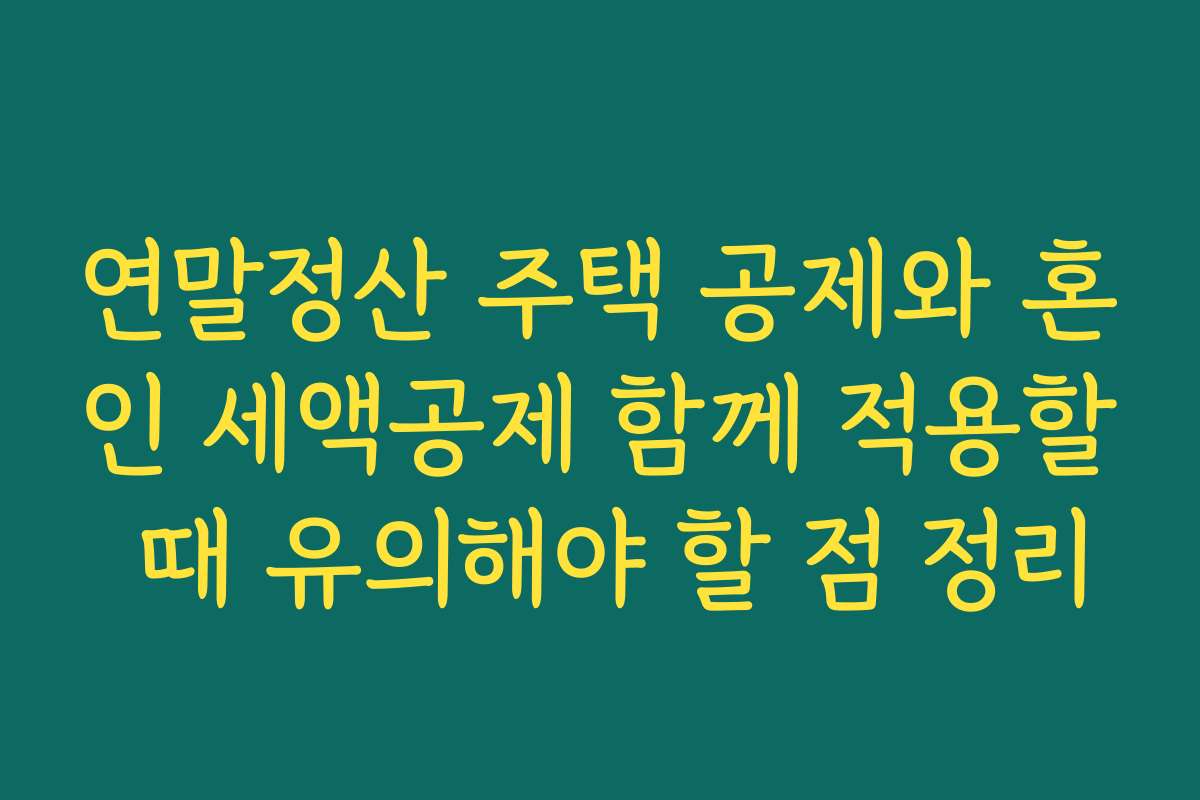 연말정산 주택 공제와 혼인 세액공제 함께 적용할 때 유의해야 할 점 정리