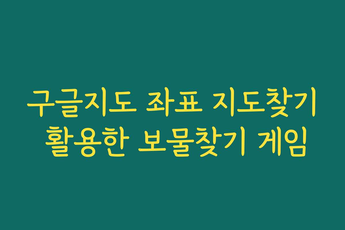 구글지도 좌표 지도찾기 활용한 보물찾기 게임