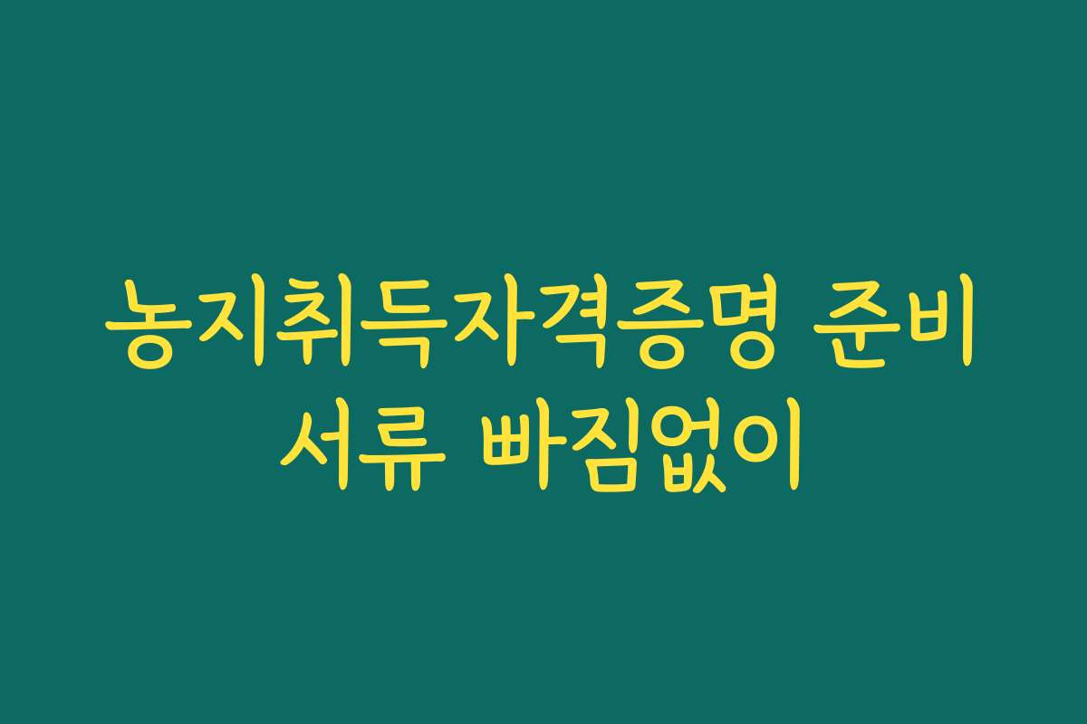 농지취득자격증명 준비서류 빠짐없이