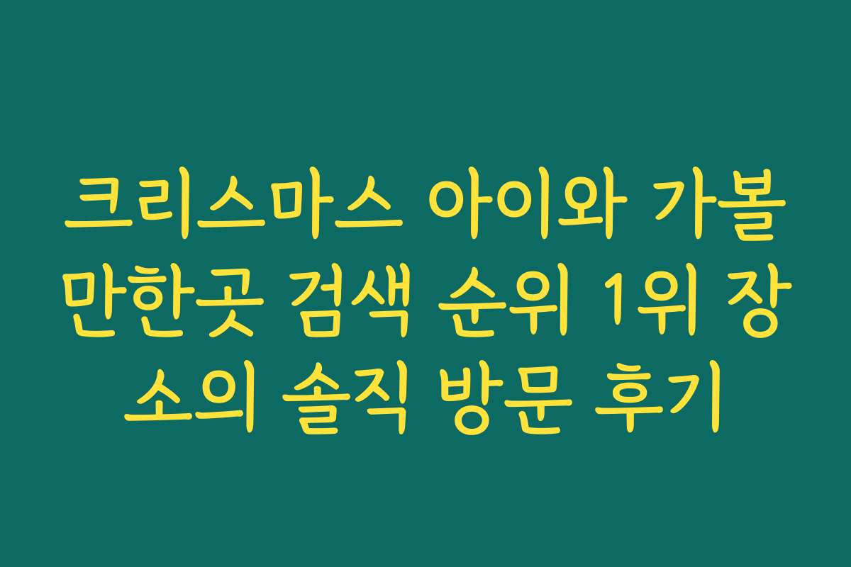 크리스마스 아이와 가볼만한곳 검색 순위 1위 장소의 솔직 방문 후기 크리스마스 아이와 가볼만한곳 검색 순위 1위 장소의 솔직 방문 후기