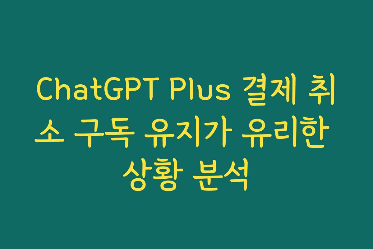 ChatGPT Plus 결제 취소 구독 유지가 유리한 상황 분석