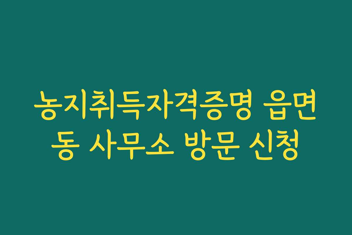 농지취득자격증명 읍면동 사무소 방문 신청 농지취득자격증명 읍면동 사무소 방문 신청