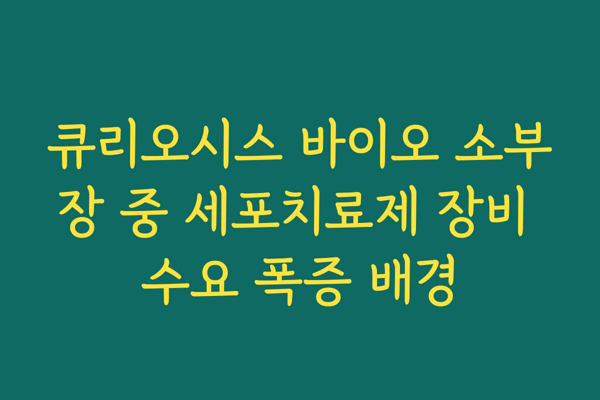 큐리오시스 바이오 소부장 중 세포치료제 장비 수요 폭증 배경