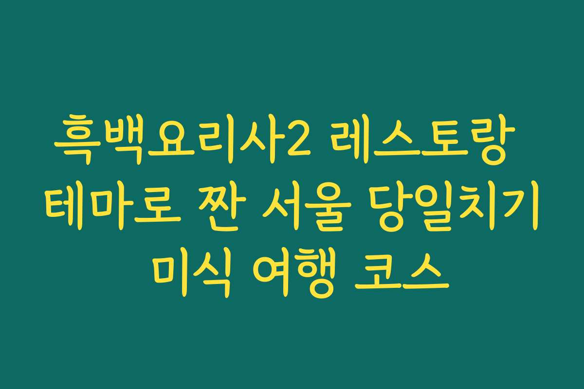 흑백요리사2 레스토랑 테마로 짠 서울 당일치기 미식 여행 코스