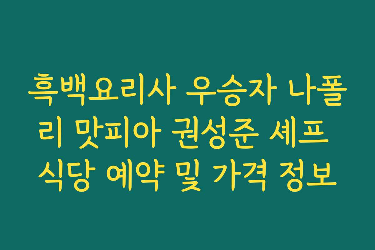 흑백요리사 우승자 나폴리 맛피아 권성준 셰프 식당 예약 및 가격 정보