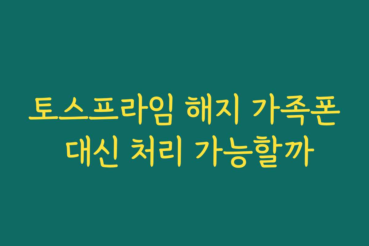 토스프라임 해지 가족폰 대신 처리 가능할까