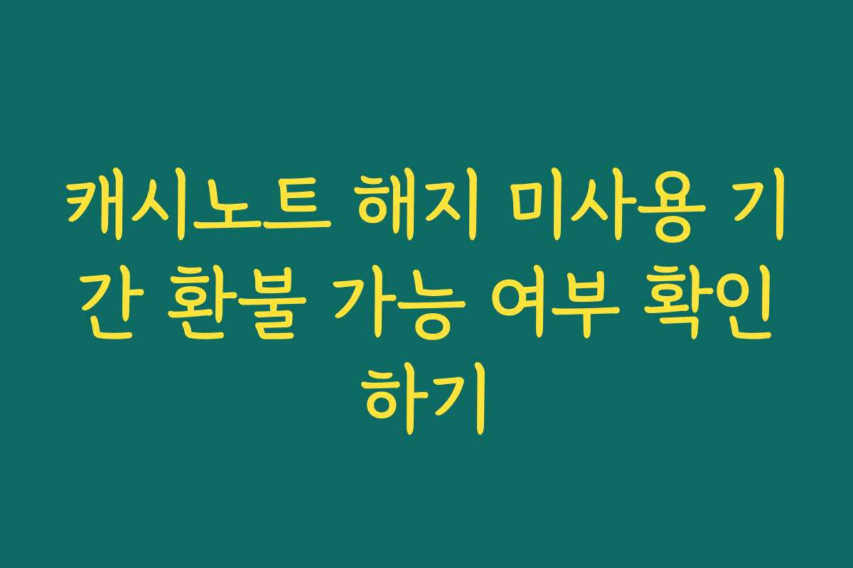 캐시노트 해지 미사용 기간 환불 가능 여부 확인하기