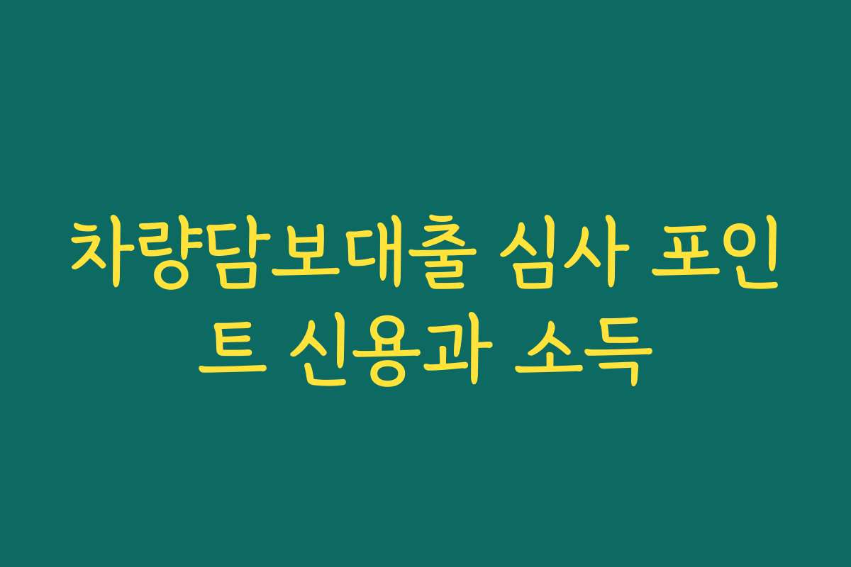 차량담보대출 심사 포인트 신용과 소득
