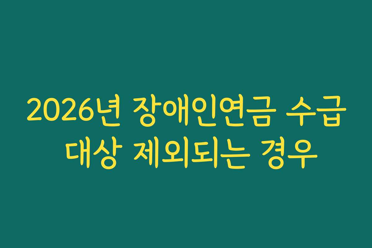 2026년 장애인연금 수급 대상 제외되는 경우