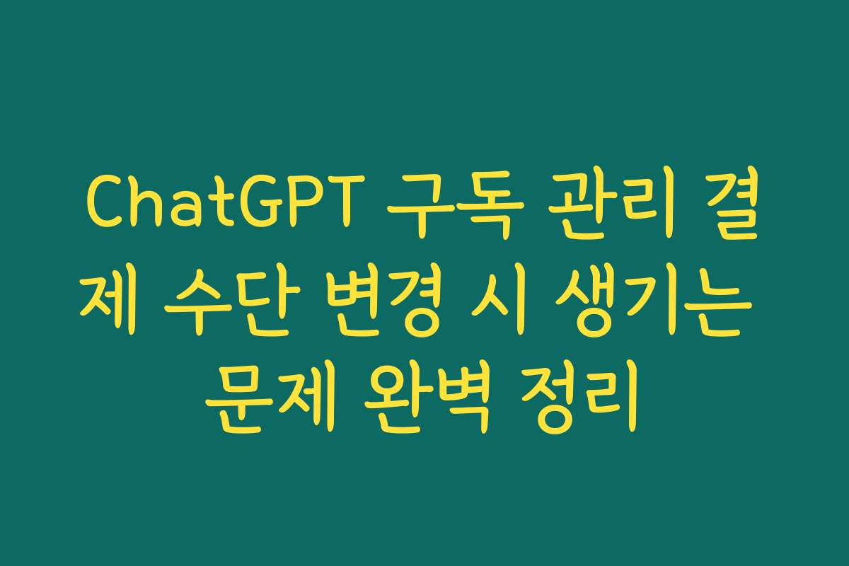 ChatGPT 구독 관리 결제 수단 변경 시 생기는 문제 완벽 정리
