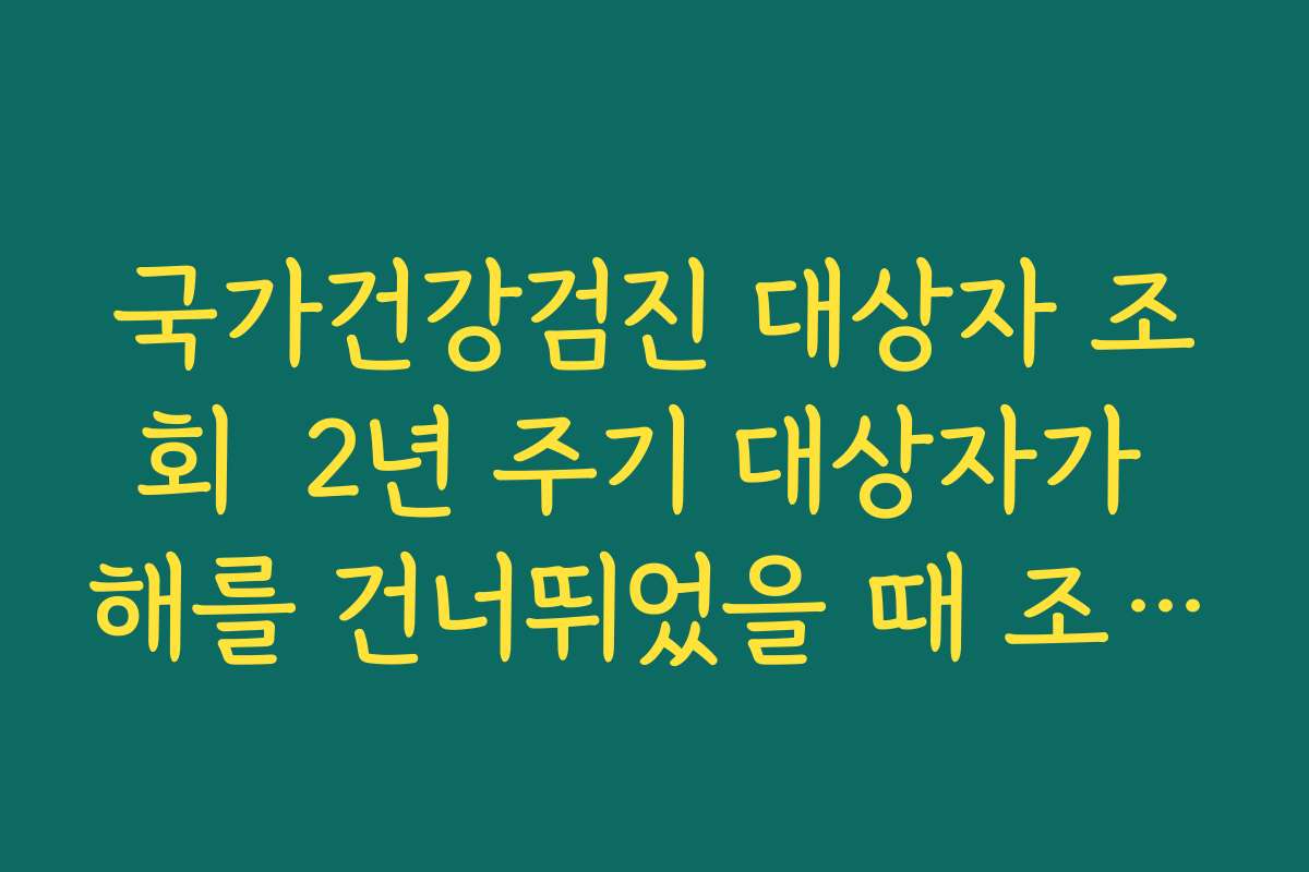 국가건강검진 대상자 조회  2년 주기 대상자가 해를 건너뛰었을 때 조정 규정 확인하기
