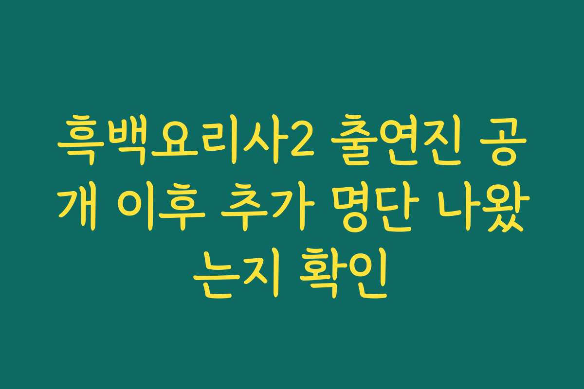 흑백요리사2 출연진 공개 이후 추가 명단 나왔는지 확인