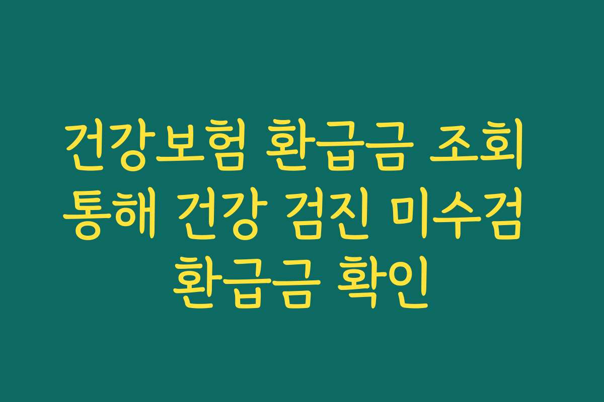 건강보험 환급금 조회 통해 건강 검진 미수검 환급금 확인