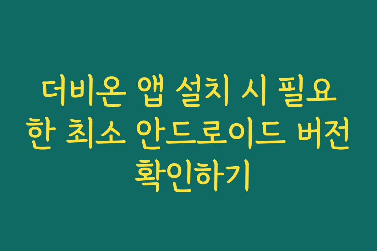 더비온 앱 설치 시 필요한 최소 안드로이드 버전 확인하기