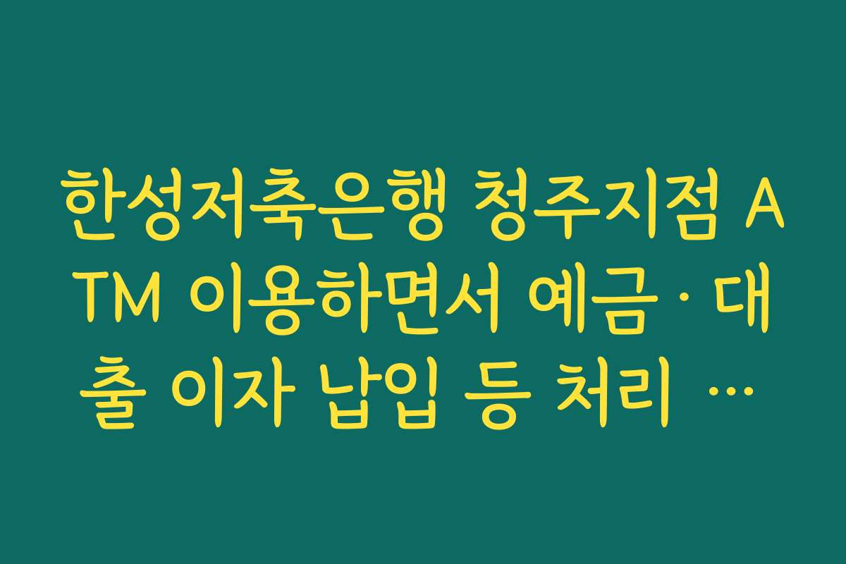 한성저축은행 청주지점 ATM 이용하면서 예금·대출 이자 납입 등 처리 가능한 업무 체크하기