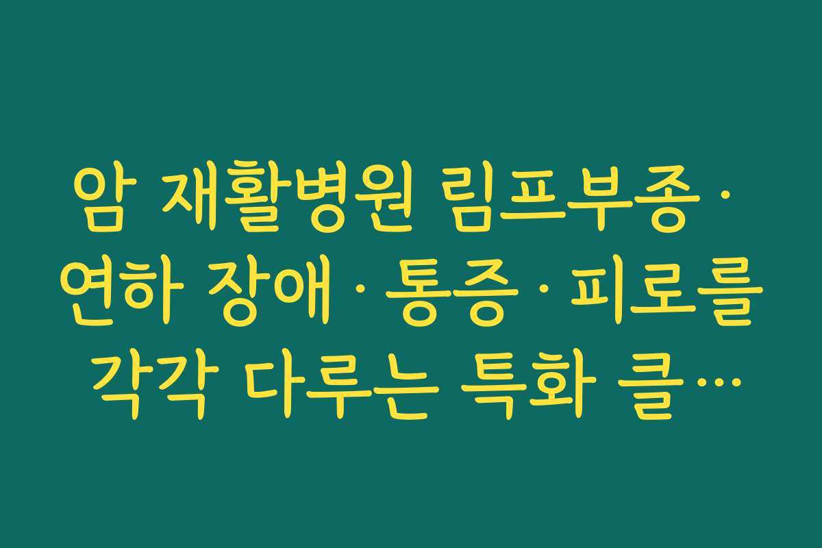 암 재활병원 림프부종·연하 장애·통증·피로를 각각 다루는 특화 클리닉 구성이 있는지 체크하기 암 재활병원 림프부종·연하 장애·통증·피로를 각각 다루는 특화 클리닉 구성이 있는지 체크하기