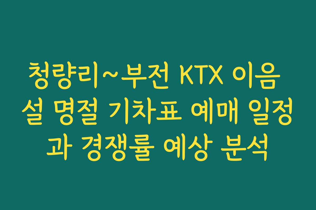 청량리~부전 KTX 이음 설 명절 기차표 예매 일정과 경쟁률 예상 분석 청량리~부전 KTX 이음 설 명절 기차표 예매 일정과 경쟁률 예상 분석
