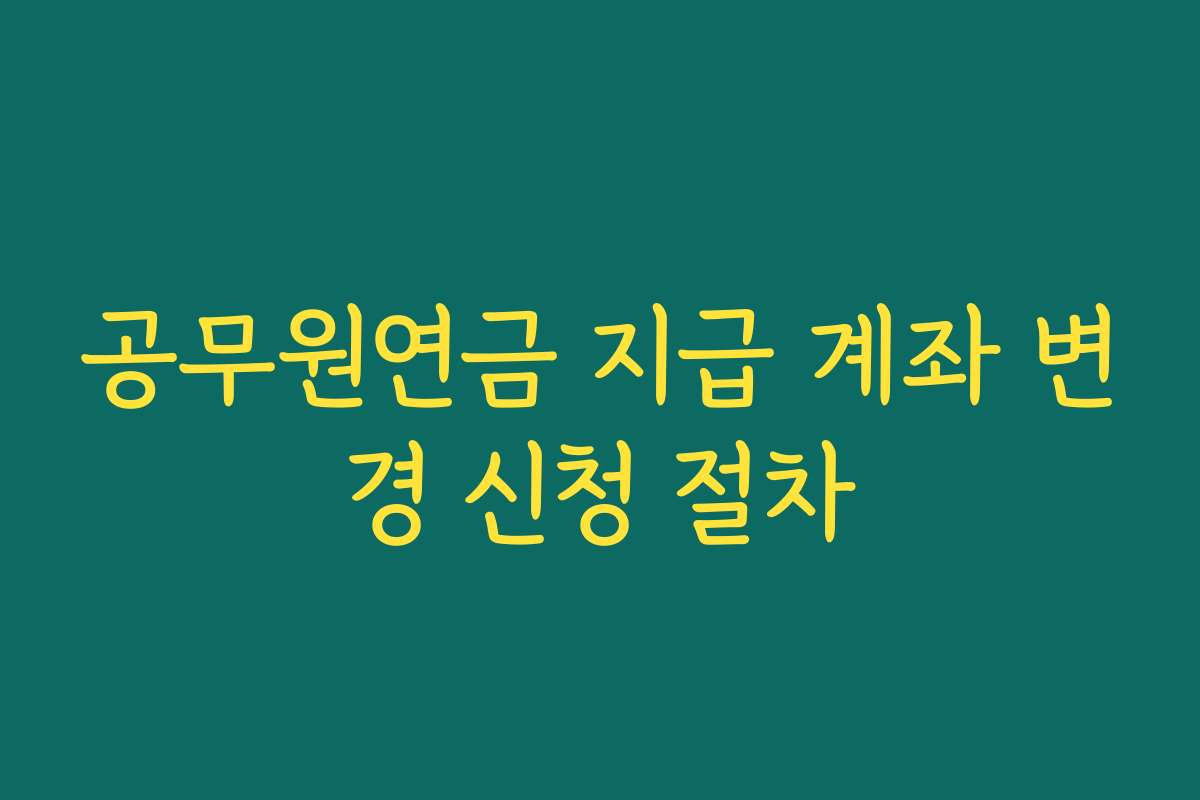 공무원연금 지급 계좌 변경 신청 절차
