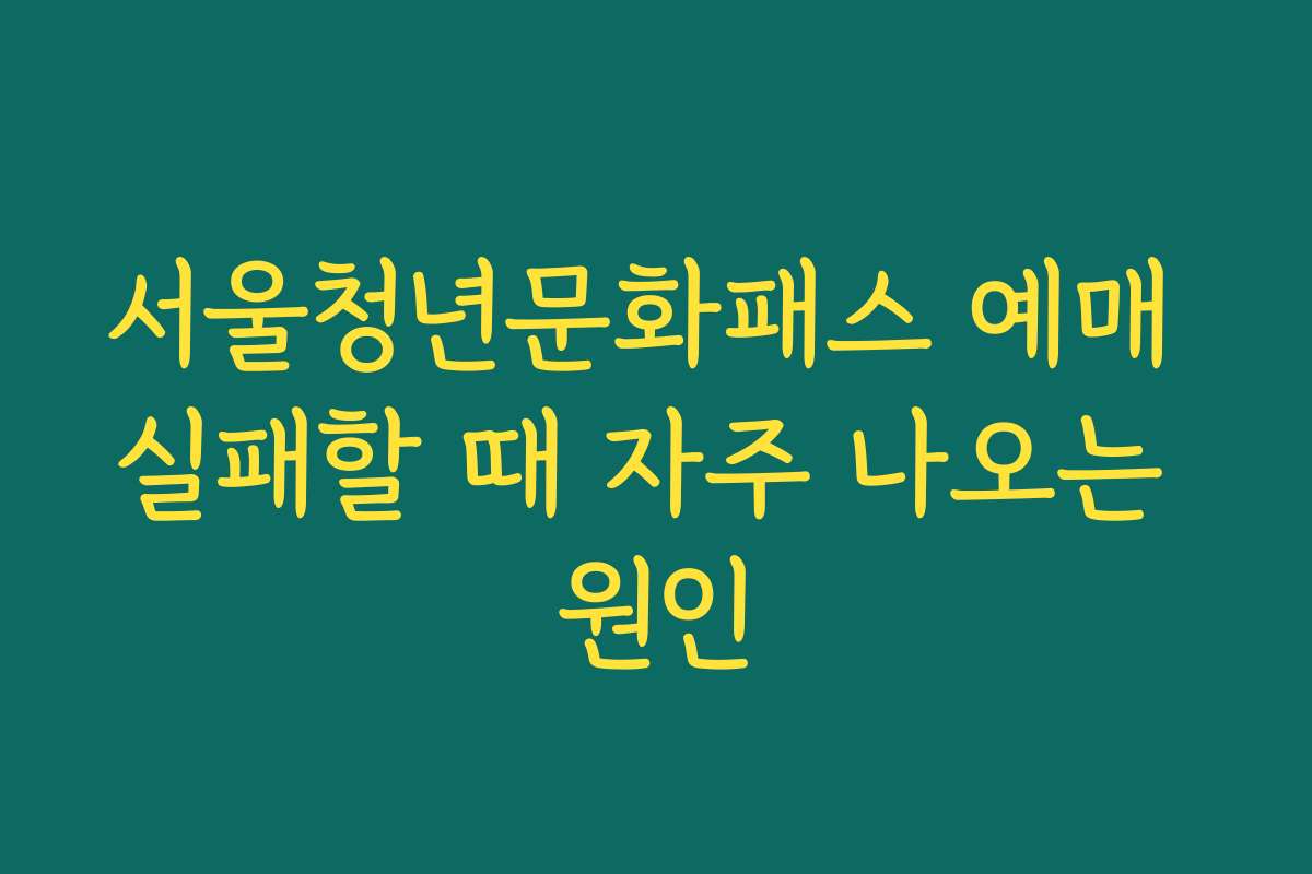 서울청년문화패스 예매 실패할 때 자주 나오는 원인