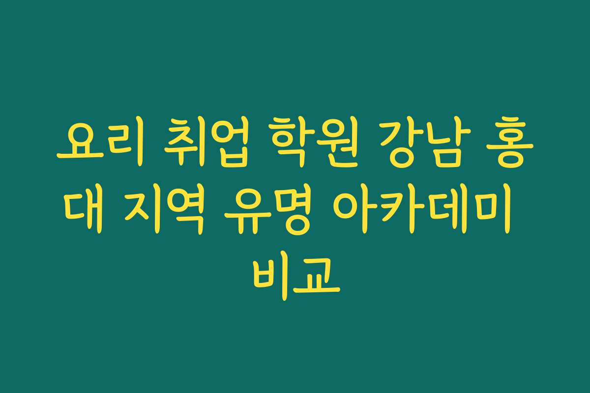 요리 취업 학원 강남 홍대 지역 유명 아카데미 비교