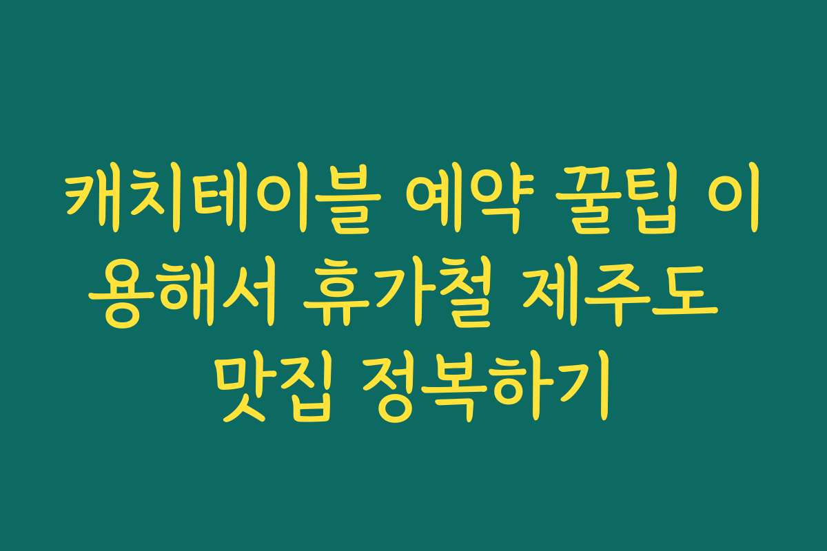 캐치테이블 예약 꿀팁 이용해서 휴가철 제주도 맛집 정복하기