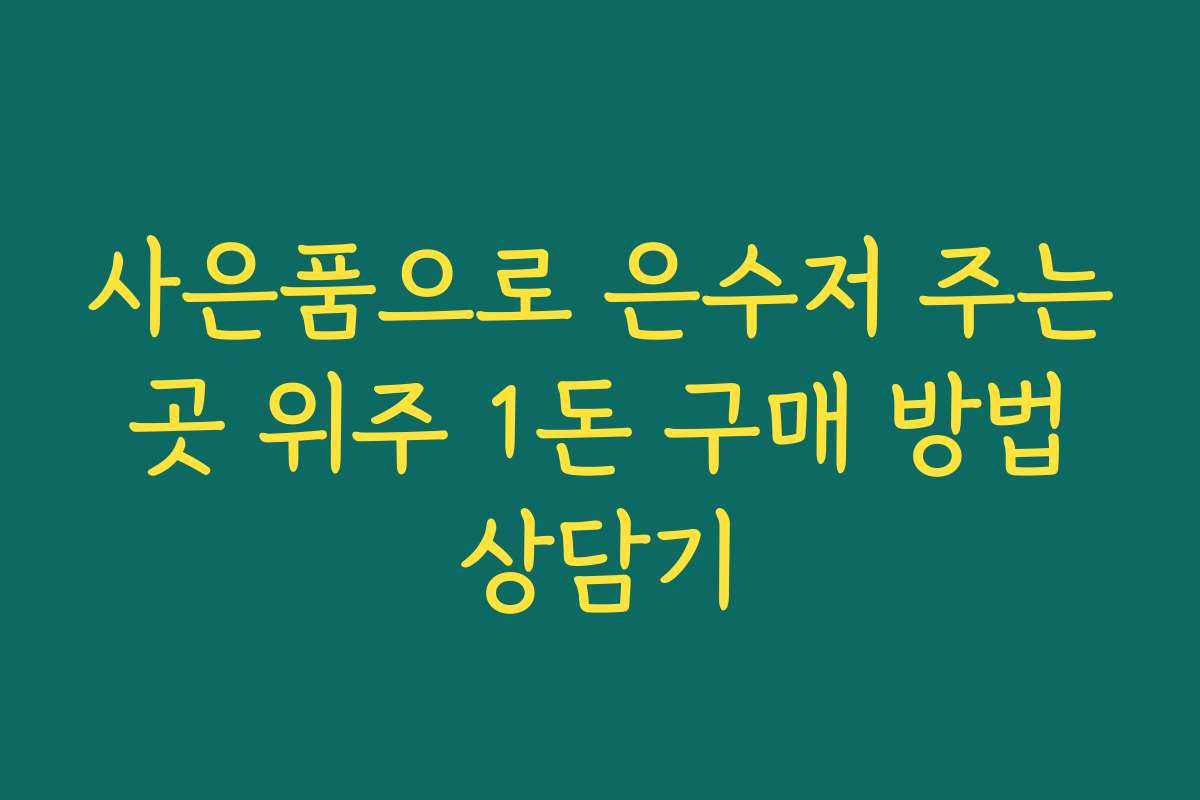 사은품으로 은수저 주는 곳 위주 1돈 구매 방법 상담기 사은품으로 은수저 주는 곳 위주 1돈 구매 방법 상담기