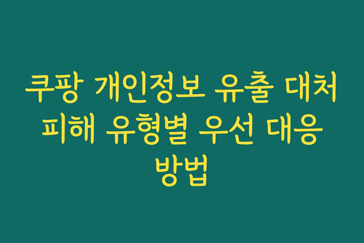 쿠팡 개인정보 유출 대처 피해 유형별 우선 대응 방법