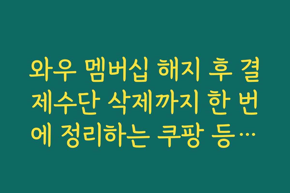 와우 멤버십 해지 후 결제수단 삭제까지 한 번에 정리하는 쿠팡 등록카드 삭제 순서