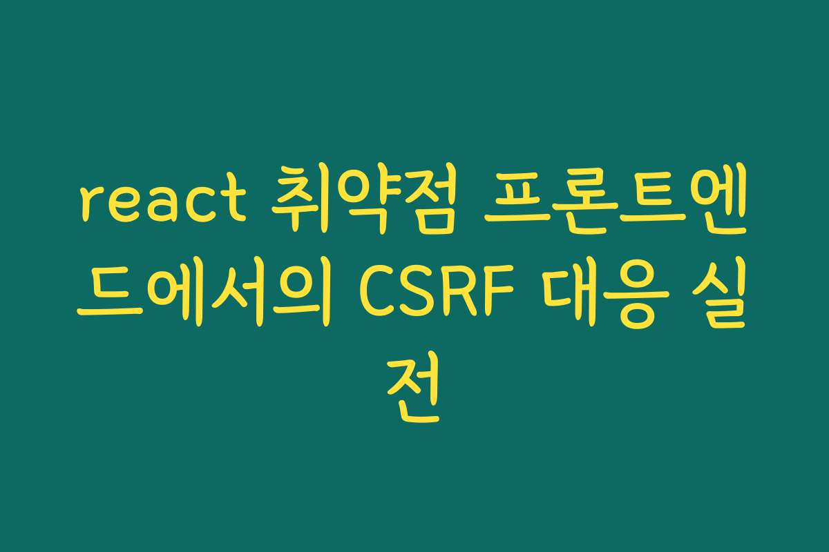react 취약점 프론트엔드에서의 CSRF 대응 실전
