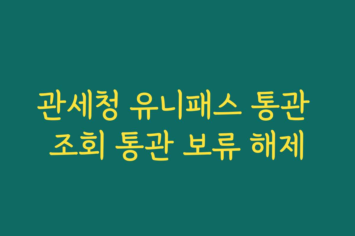 관세청 유니패스 통관 조회 통관 보류 해제
