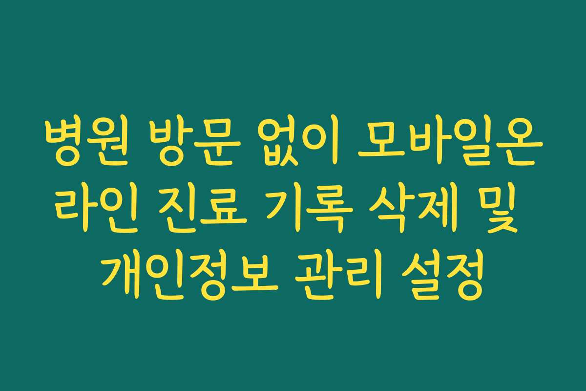 병원 방문 없이 모바일온라인 진료 기록 삭제 및 개인정보 관리 설정 병원 방문 없이 모바일온라인 진료 기록 삭제 및 개인정보 관리 설정