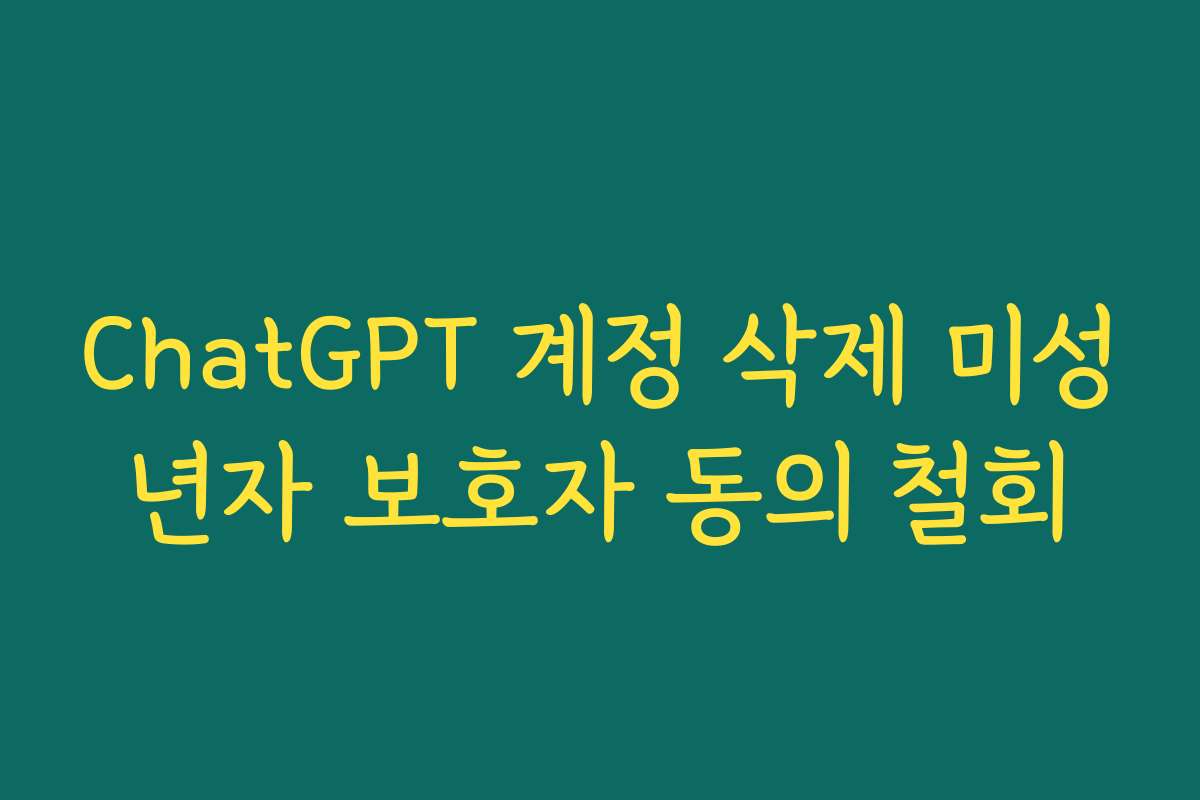 ChatGPT 계정 삭제 미성년자 보호자 동의 철회
