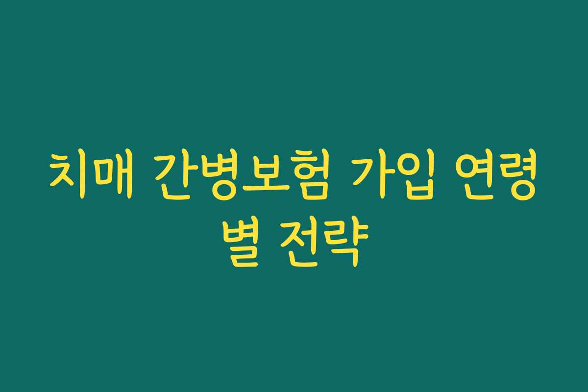 치매 간병보험 가입 연령별 전략