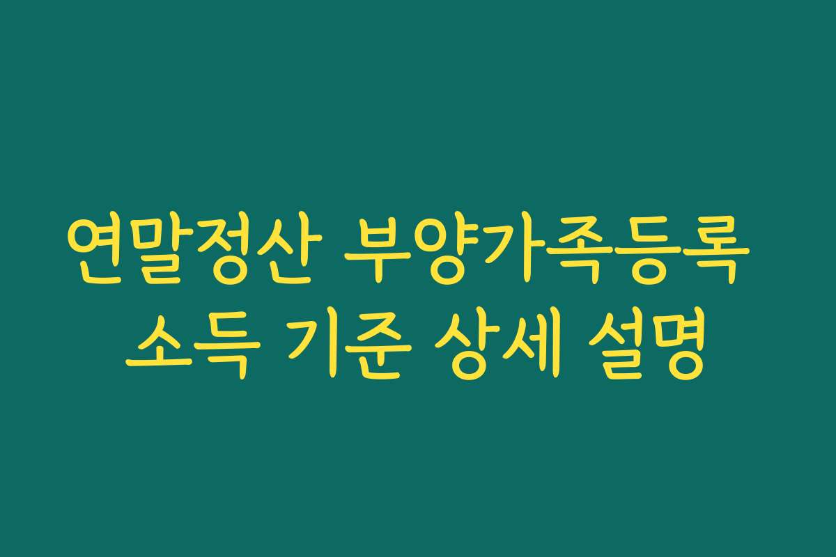 연말정산 부양가족등록 소득 기준 상세 설명