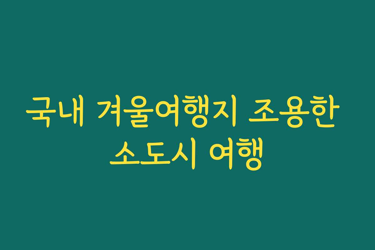 국내 겨울여행지 조용한 소도시 여행 국내 겨울여행지 조용한 소도시 여행