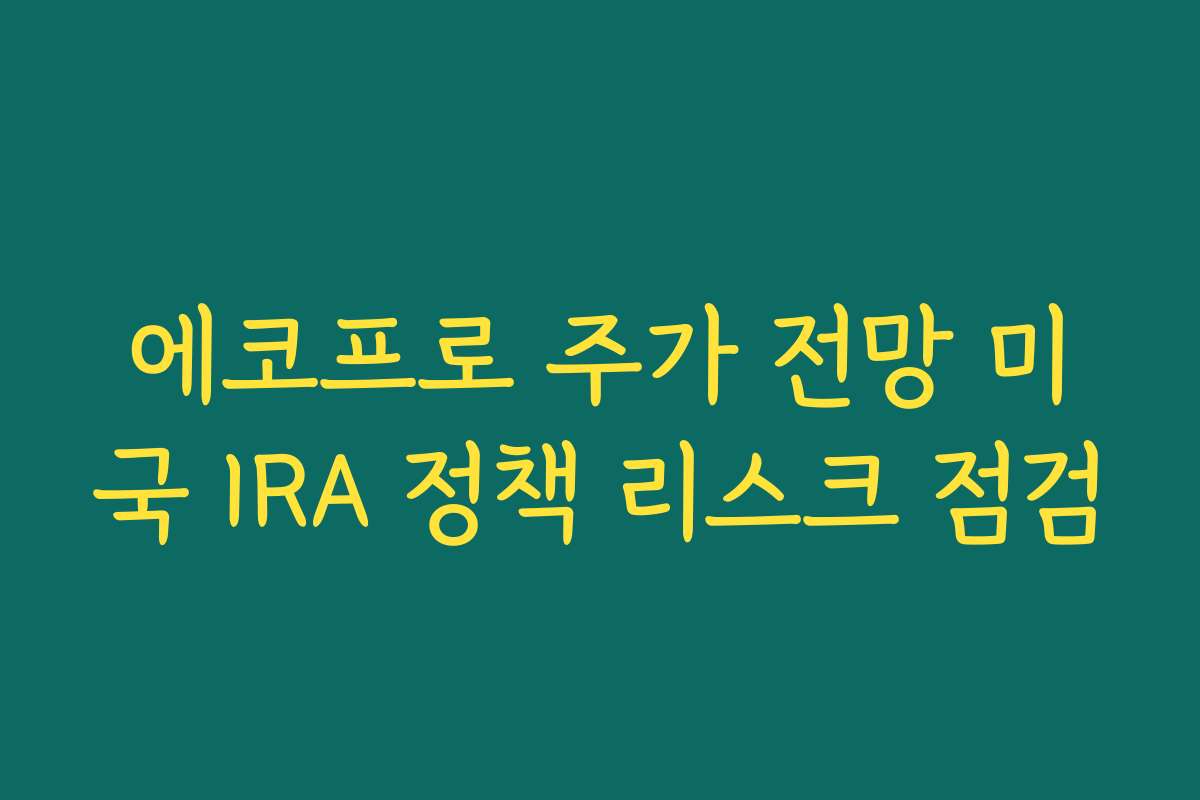 에코프로 주가 전망 미국 IRA 정책 리스크 점검