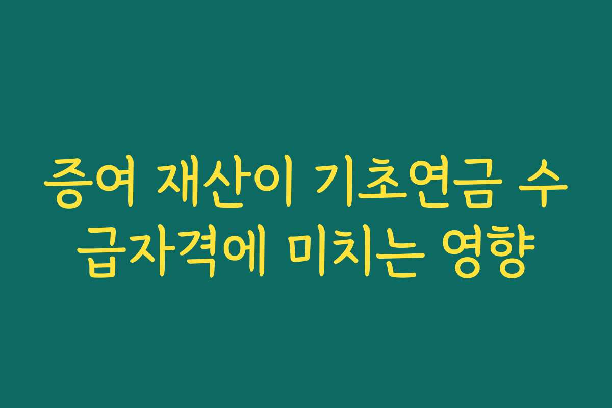 증여 재산이 기초연금 수급자격에 미치는 영향 증여 재산이 기초연금 수급자격에 미치는 영향