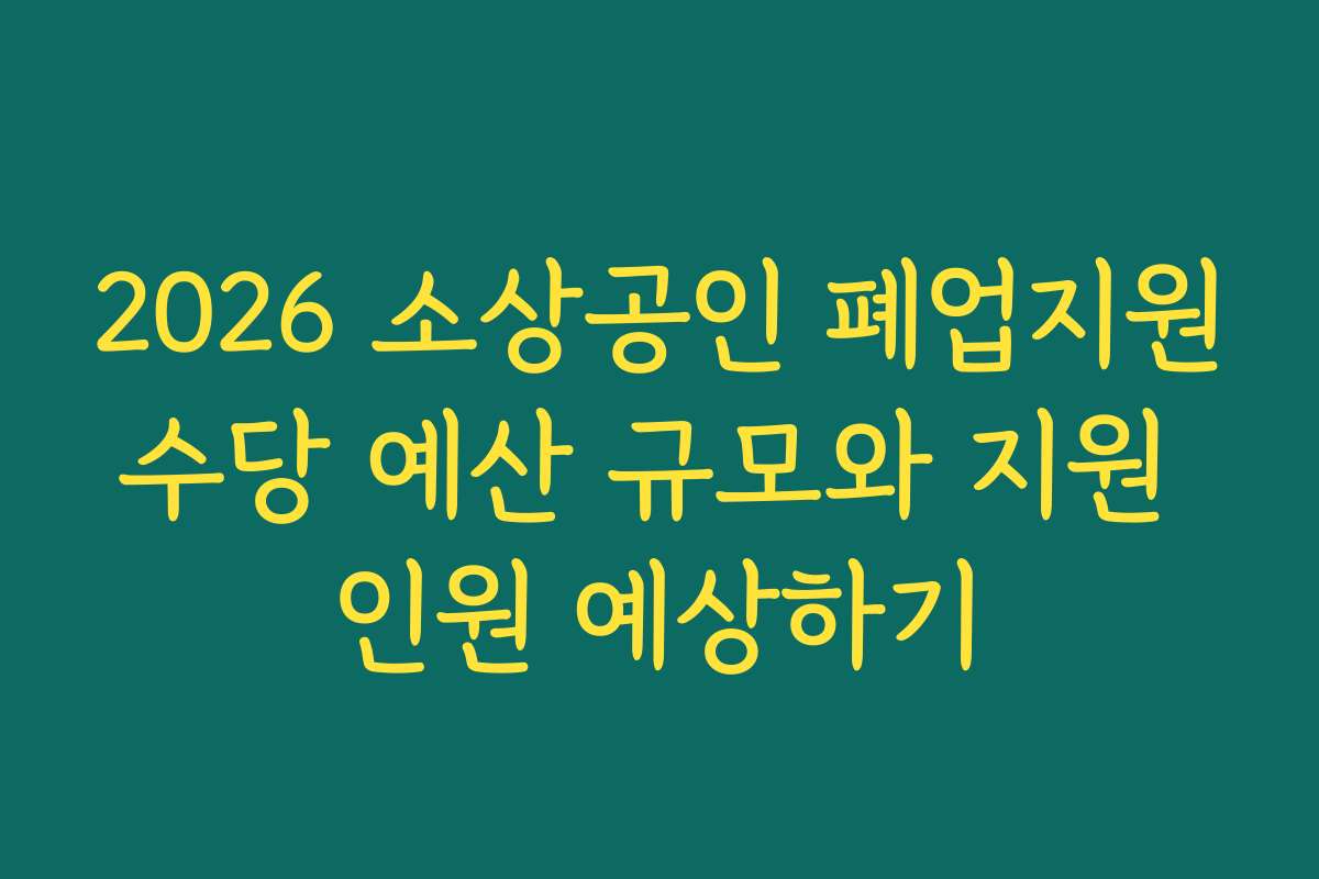 2026 소상공인 폐업지원수당 예산 규모와 지원 인원 예상하기