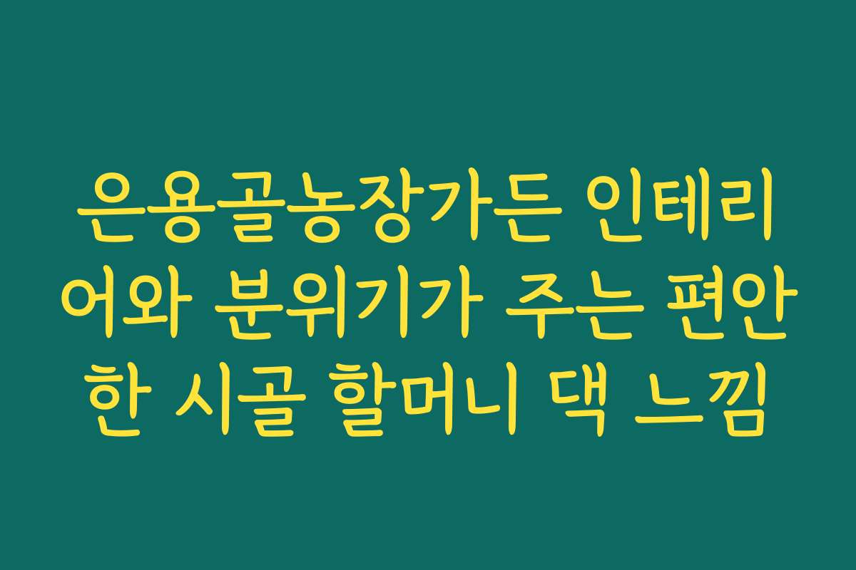 은용골농장가든 인테리어와 분위기가 주는 편안한 시골 할머니 댁 느낌
